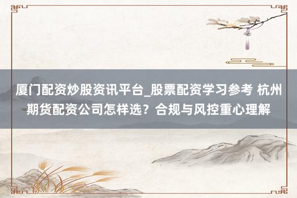 厦门配资炒股资讯平台_股票配资学习参考 杭州期货配资公司怎样选？合规与风控重心理解