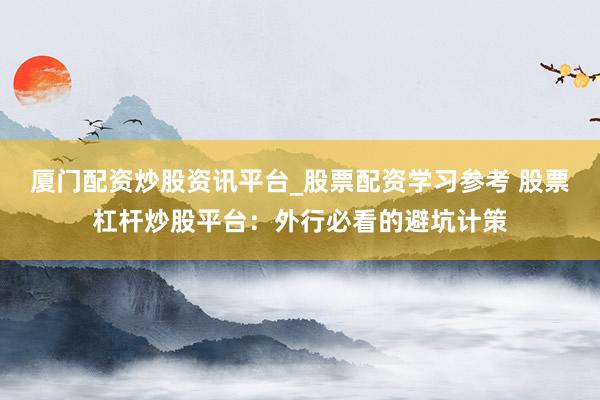 厦门配资炒股资讯平台_股票配资学习参考 股票杠杆炒股平台：外行必看的避坑计策