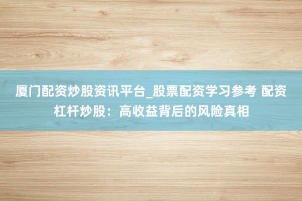 厦门配资炒股资讯平台_股票配资学习参考 配资杠杆炒股：高收益背后的风险真相