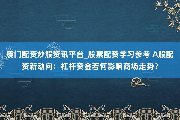 厦门配资炒股资讯平台_股票配资学习参考 A股配资新动向：杠杆资金若何影响商场走势？