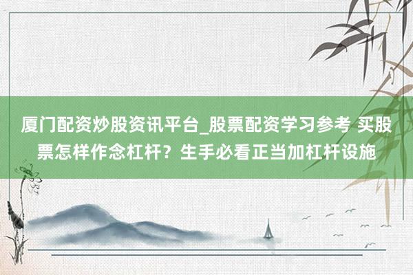 厦门配资炒股资讯平台_股票配资学习参考 买股票怎样作念杠杆？生手必看正当加杠杆设施