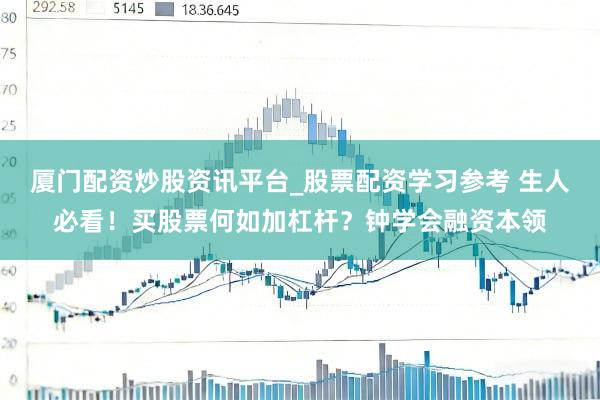 厦门配资炒股资讯平台_股票配资学习参考 生人必看！买股票何如加杠杆？钟学会融资本领