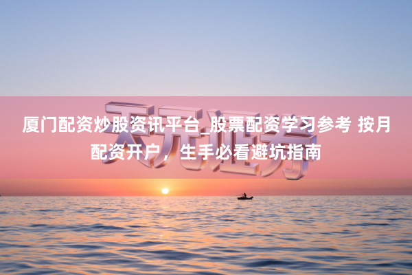 厦门配资炒股资讯平台_股票配资学习参考 按月配资开户，生手必看避坑指南