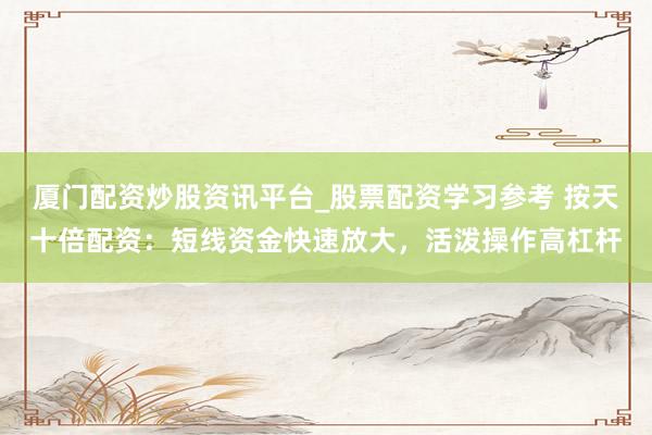 厦门配资炒股资讯平台_股票配资学习参考 按天十倍配资：短线资金快速放大，活泼操作高杠杆