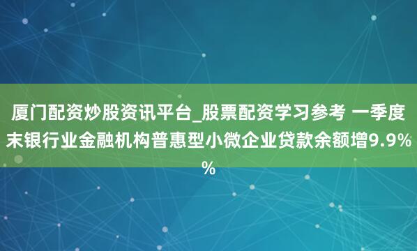 厦门配资炒股资讯平台_股票配资学习参考 一季度末银行业金融机构普惠型小微企业贷款余额增9.9%