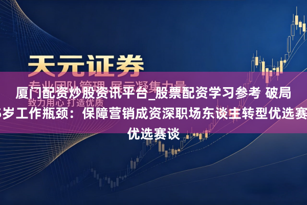 厦门配资炒股资讯平台_股票配资学习参考 破局35岁工作瓶颈：保障营销成资深职场东谈主转型优选赛谈