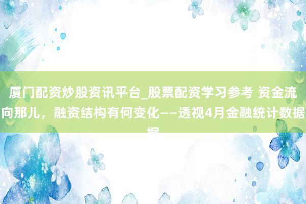厦门配资炒股资讯平台_股票配资学习参考 资金流向那儿,融资结构有何变化——透视4月金融统计数据
