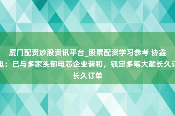 厦门配资炒股资讯平台_股票配资学习参考 协鑫锂电：已与多家头部电芯企业谐和，锁定多笔大额长久订单