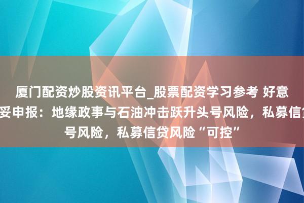 厦门配资炒股资讯平台_股票配资学习参考 好意思联储金融安妥申报：地缘政事与石油冲击跃升头号风险，私募信贷风险“可控”