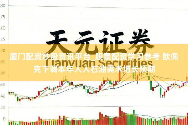 厦门配资炒股资讯平台_股票配资学习参考 欧佩克下调本年人人石油需求增长预期