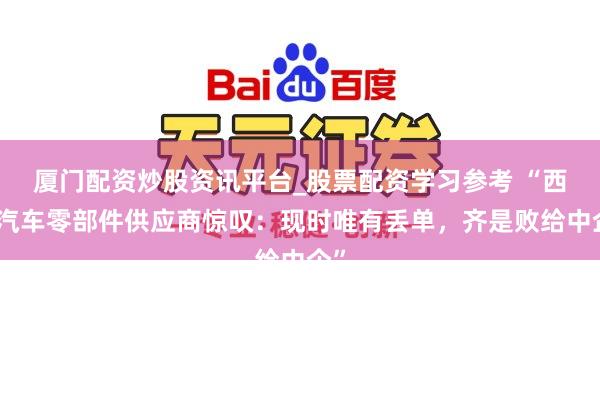 厦门配资炒股资讯平台_股票配资学习参考 “西方汽车零部件供应商惊叹：现时唯有丢单，齐是败给中企”