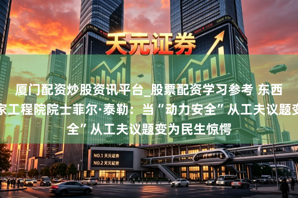 厦门配资炒股资讯平台_股票配资学习参考 东西问丨英国皇家工程院院士菲尔·泰勒：当“动力安全”从工夫议题变为民生惊愕