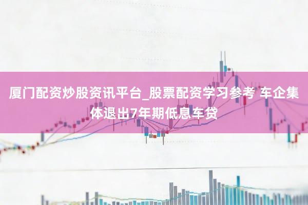 厦门配资炒股资讯平台_股票配资学习参考 车企集体退出7年期低息车贷