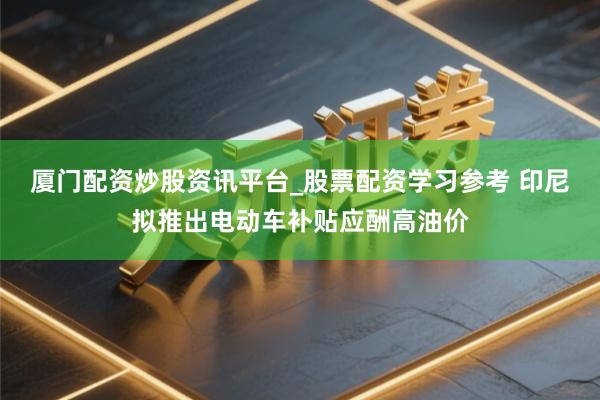 厦门配资炒股资讯平台_股票配资学习参考 印尼拟推出电动车补贴应酬高油价