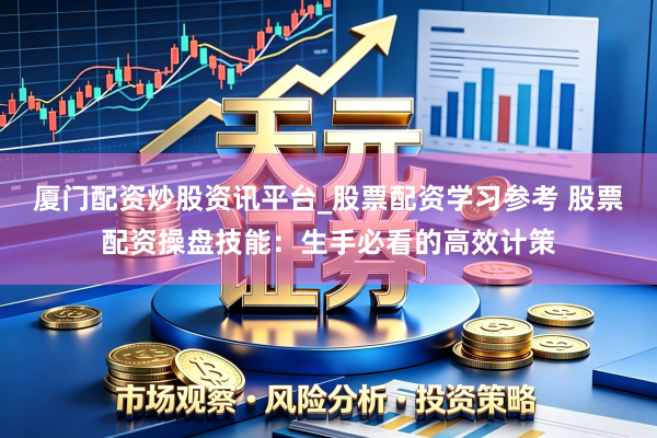 厦门配资炒股资讯平台_股票配资学习参考 股票配资操盘技能：生手必看的高效计策