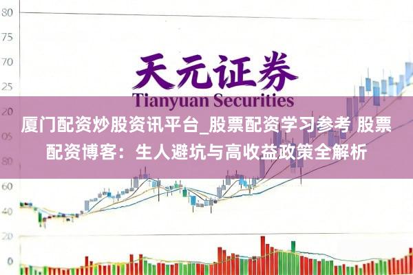 厦门配资炒股资讯平台_股票配资学习参考 股票配资博客：生人避坑与高收益政策全解析