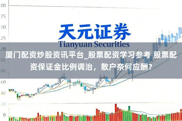 厦门配资炒股资讯平台_股票配资学习参考 股票配资保证金比例调治,散户奈何应酬?