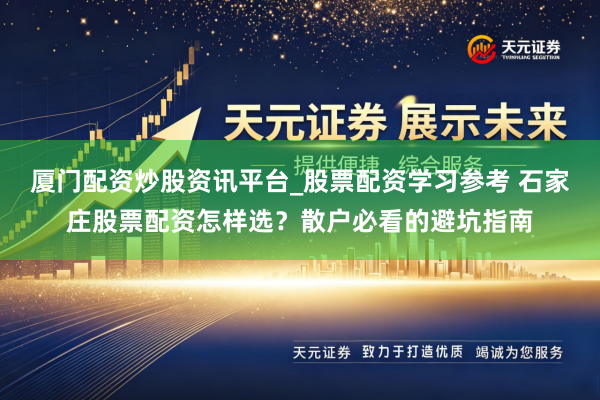 厦门配资炒股资讯平台_股票配资学习参考 石家庄股票配资怎样选？散户必看的避坑指南