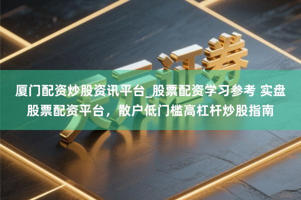 厦门配资炒股资讯平台_股票配资学习参考 实盘股票配资平台，散户低门槛高杠杆炒股指南