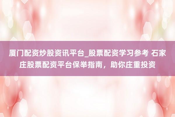 厦门配资炒股资讯平台_股票配资学习参考 石家庄股票配资平台保举指南，助你庄重投资