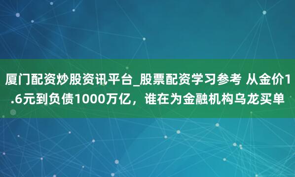 厦门配资炒股资讯平台_股票配资学习参考 从金价1.6元到负债1000万亿，谁在为金融机构乌龙买单