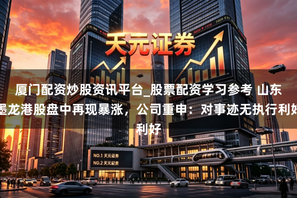 厦门配资炒股资讯平台_股票配资学习参考 山东墨龙港股盘中再现暴涨,公司重申:对事迹无执行利好
