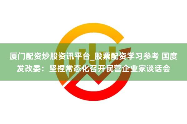 厦门配资炒股资讯平台_股票配资学习参考 国度发改委：坚捏常态化召开民营企业家谈话会
