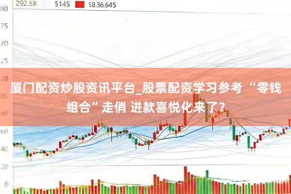 厦门配资炒股资讯平台_股票配资学习参考 “零钱组合”走俏 进款喜悦化来了？
