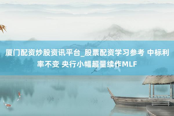 厦门配资炒股资讯平台_股票配资学习参考 中标利率不变 央行小幅超量续作MLF