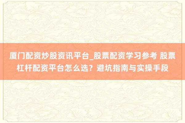 厦门配资炒股资讯平台_股票配资学习参考 股票杠杆配资平台怎么选？避坑指南与实操手段