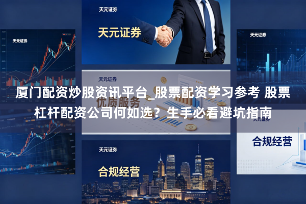 厦门配资炒股资讯平台_股票配资学习参考 股票杠杆配资公司何如选？生手必看避坑指南