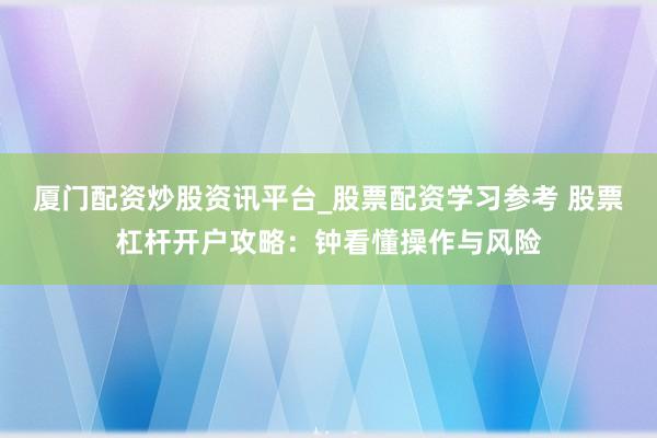 厦门配资炒股资讯平台_股票配资学习参考 股票杠杆开户攻略:钟看懂操作与风险