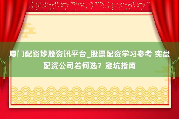 厦门配资炒股资讯平台_股票配资学习参考 实盘配资公司若何选？避坑指南
