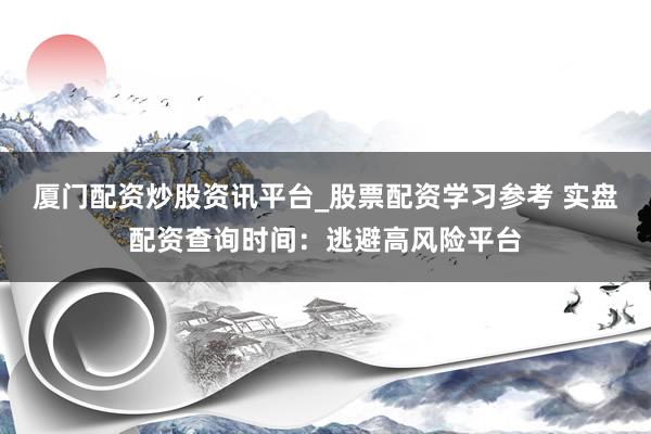 厦门配资炒股资讯平台_股票配资学习参考 实盘配资查询时间：逃避高风险平台