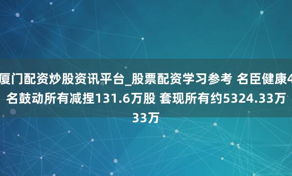 厦门配资炒股资讯平台_股票配资学习参考 名臣健康4名鼓动所有减捏131.6万股 套现所有约5324.33万