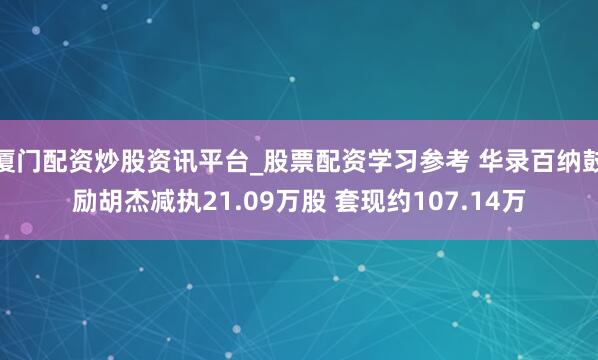 厦门配资炒股资讯平台_股票配资学习参考 华录百纳鼓励胡杰减执21.09万股 套现约107.14万