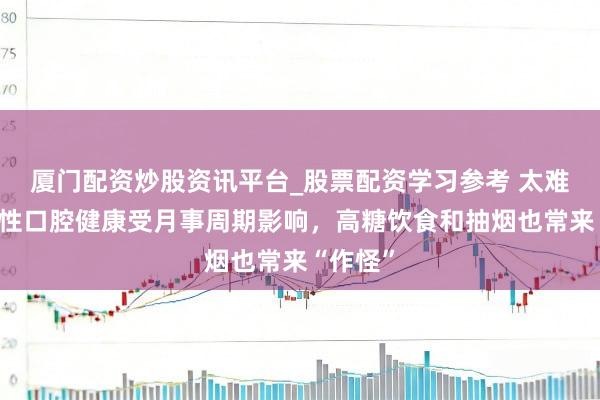 厦门配资炒股资讯平台_股票配资学习参考 太难了!女性口腔健康受月事周期影响,高糖饮食和抽烟也常来“作怪”
