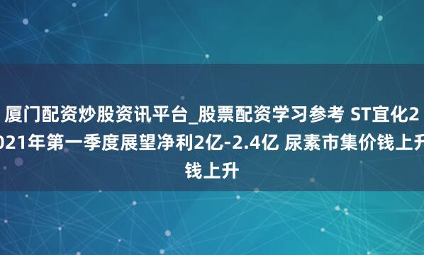 厦门配资炒股资讯平台_股票配资学习参考 ST宜化2021年第一季度展望净利2亿-2.4亿 尿素市集价钱上升