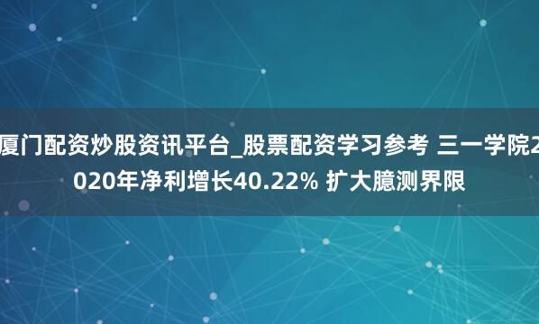 厦门配资炒股资讯平台_股票配资学习参考 三一学院2020年净利增长40.22% 扩大臆测界限