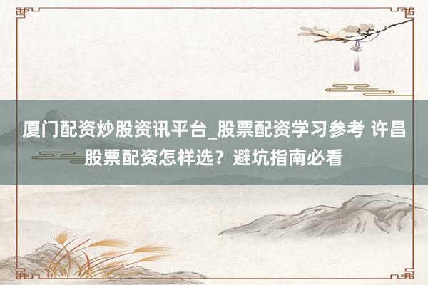 厦门配资炒股资讯平台_股票配资学习参考 许昌股票配资怎样选？避坑指南必看