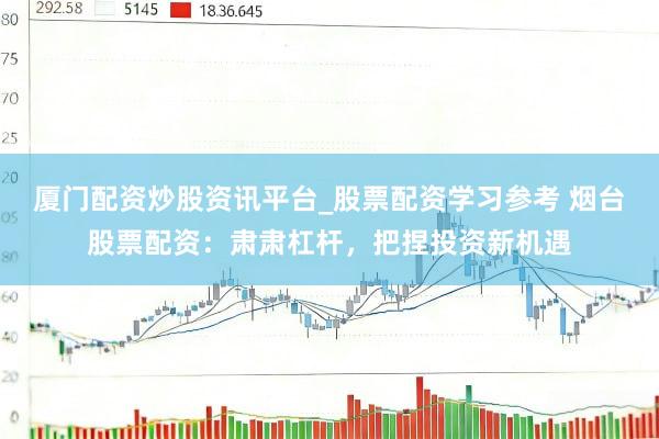 厦门配资炒股资讯平台_股票配资学习参考 烟台股票配资：肃肃杠杆，把捏投资新机遇