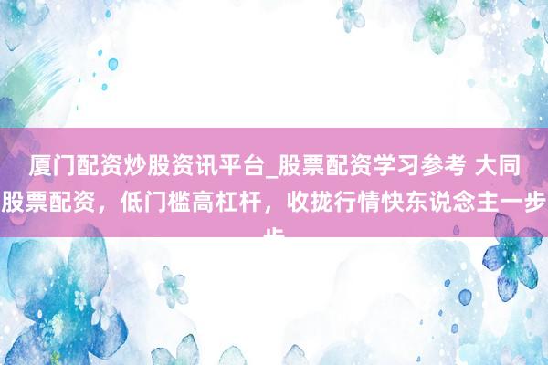 厦门配资炒股资讯平台_股票配资学习参考 大同股票配资,低门槛高杠杆,收拢行情快东说念主一步