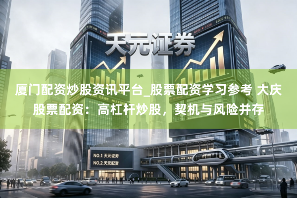 厦门配资炒股资讯平台_股票配资学习参考 大庆股票配资：高杠杆炒股，契机与风险并存
