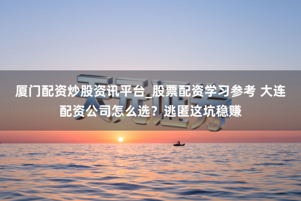 厦门配资炒股资讯平台_股票配资学习参考 大连配资公司怎么选？逃匿这坑稳赚