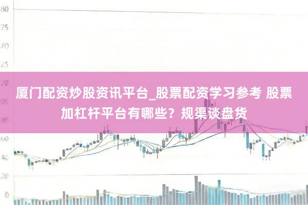 厦门配资炒股资讯平台_股票配资学习参考 股票加杠杆平台有哪些？规渠谈盘货