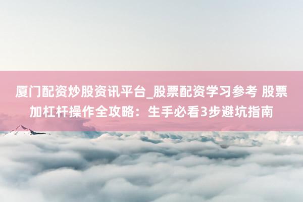 厦门配资炒股资讯平台_股票配资学习参考 股票加杠杆操作全攻略：生手必看3步避坑指南