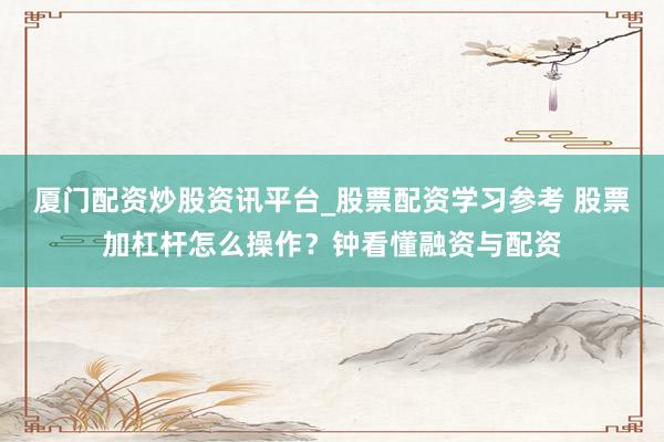 厦门配资炒股资讯平台_股票配资学习参考 股票加杠杆怎么操作？钟看懂融资与配资