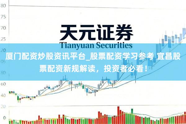 厦门配资炒股资讯平台_股票配资学习参考 宜昌股票配资新规解读,投资者必看!