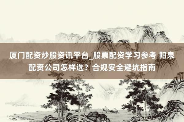 厦门配资炒股资讯平台_股票配资学习参考 阳泉配资公司怎样选？合规安全避坑指南