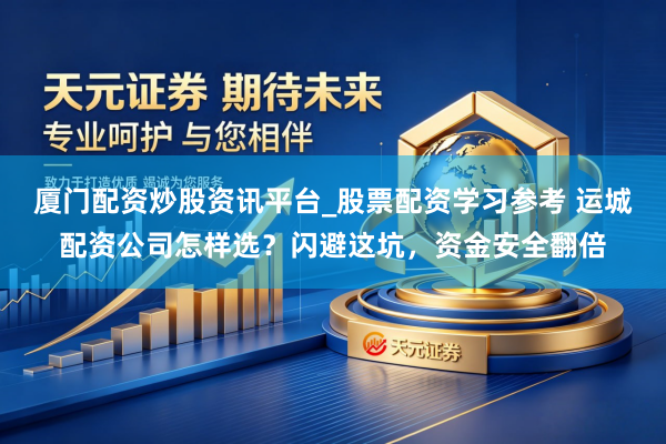 厦门配资炒股资讯平台_股票配资学习参考 运城配资公司怎样选？闪避这坑，资金安全翻倍
